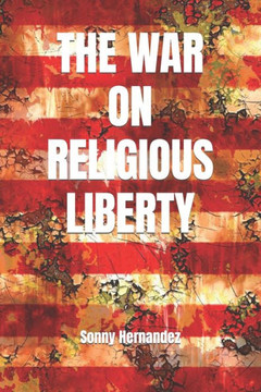 The War On Religious Liberty : A Collection Of Articles That Show Bible-Believing Christians In The Armed Forces How To Defend Religious Liberty For Themselves, And For All Of Their Posterity