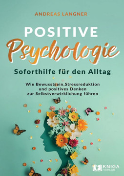 Positive Psychologie - Soforthilfe für den Alltag: Wie Bewusstsein, Stressreduktion und positives Denken zur Selbstverwirklichung führen