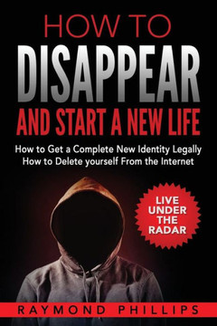 How To Disappear And Start A New Life: How To Get A Complete New Identity Legally, How To Delete Yourself From The Internet