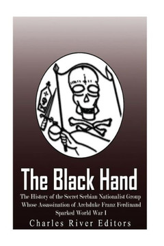 The Black Hand : The History Of The Secret Serbian Nationalist Group Whose Assassination Of Archduke Franz Ferdinand Sparked World War I