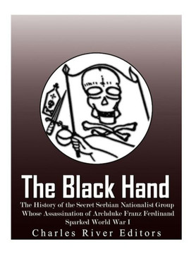 The Black Hand : The History Of The Secret Serbian Nationalist Group Whose Assassination Of Archduke Franz Ferdinand Sparked World War I