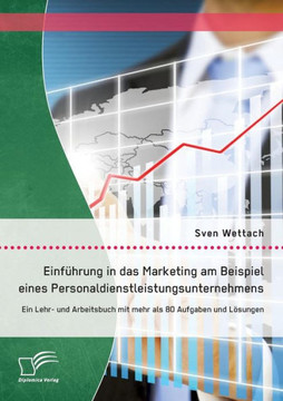 Einführung in das Marketing am Beispiel eines Personaldienstleistungsunternehmens: Ein Lehr- und Arbeitsbuch mit mehr als 80 Aufgaben und Lösungen Einführung in das Marketing am Beispiel eines Personaldienstleistungsunternehmens: Ein Lehr- und Arbeitsbuch mit mehr als 80 Aufgaben und Lösungen