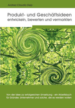 Produkt- und Geschäftsideen entwickeln, bewerten und vermarkten: Von der Idee zur erfolgreichen Umsetzung - ein Arbeitsbuch für Gründer, Unternehmer u