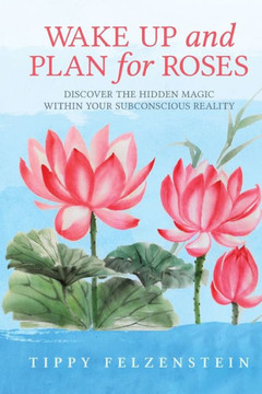 Wake Up And Plan For Roses : Discover The Hidden Magic Within Your Subconscious Reality