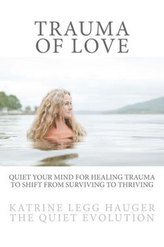 Trauma of Love: Quiet Your Mind For Healing Trauma To Shift From Surviving To Thriving Trauma of Love: Quiet Your Mind For Healing Trauma To Shift From Surviving To Thriving