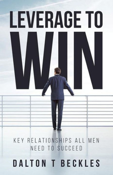 Leverage To Win : Key Relationships All Men Need To Succeed