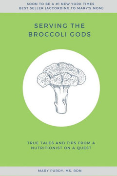 Serving The Broccoli Gods : True Tales And Tips From A Nutritionist On A Quest