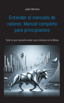 Entender el mercado de valores: Manual completo para principiantes: Todo lo que necesita saber para iniciarse en la Bolsa