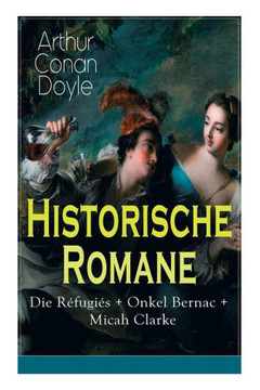 Historische Romane: Die Réfugiés + Onkel Bernac + Micah Clarke: Abenteuerromane aus der Feder des Sherlock Holmes-Erfinder Arthur Conan Do
