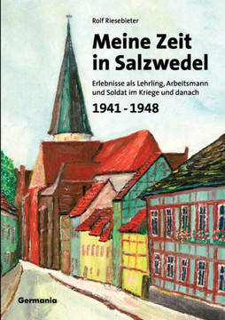 Meine Zeit in Salzwedel 1941-1948: Erlebnisse als Lehrling, Arbeitsmann und Soldat im Kriege und danach Meine Zeit in Salzwedel 1941-1948: Erlebnisse als Lehrling, Arbeitsmann und Soldat im Kriege und danach