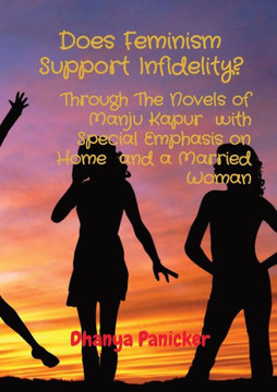 Does Feminism Support Infidelity?: Through The Novels of Manju Kapur with Special Emphasis on Home and a Married Woman Does Feminism Support Infidelity?: Through The Novels of Manju Kapur with Special Emphasis on Home and a Married Woman