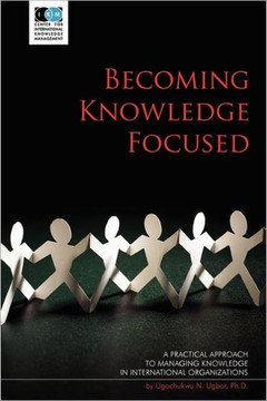 Becoming Knowledge Focused: A Practical Approach To Managing Knowledge In International Organizations