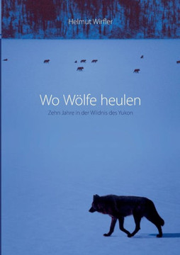 Wo Wölfe heulen: Zehn Jahre in der Wildnis des Yukon