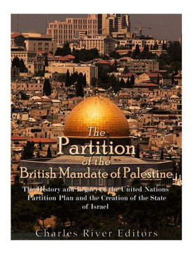 The Partition Of The British Mandate Of Palestine : The History And Legacy Of The United Nations Partition Plan And The Creation Of The State Of Israel