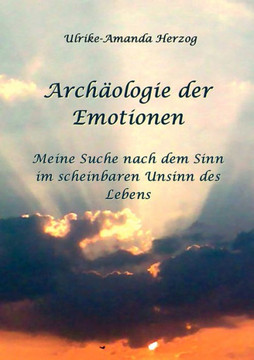 Archäologie der Emotionen: Meine Suche nach dem Sinn im scheinbaren Unsinn des Lebens