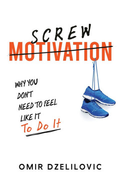 Screw Motivation: Why You Don't Need to Feel Like It to Do It