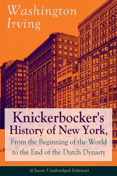 Knickerbocker's History of New York, From the Beginning of the World to the End of the Dutch Dynasty (Classic Unabridged Edition): From the Prolific A Knickerbocker's History of New York, From the Beginning of the World to the End of the Dutch Dynasty (Classic Unabridged Edition): From the Prolific A