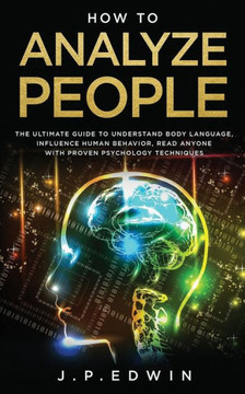 How to Analyze People: The Ultimate Guide to Understand Body Language, Influence Human Behavior, Read Anyone with Proven Psychology Technique