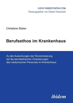Berufsethos im Krankenhaus. Zu den Auswirkungen der ?onomisierung auf die berufsethischen Orientierungen des medizinischen Personals im Krankenhaus