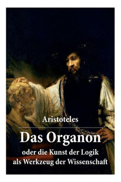Das Organon - oder die Kunst der Logik als Werkzeug der Wissenschaft: Deutsche Ausgabe Das Organon - oder die Kunst der Logik als Werkzeug der Wissenschaft: Deutsche Ausgabe