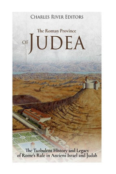 The Roman Province Of Judea : The Turbulent History And Legacy Of Rome'S Rule In Ancient Israel And Judah