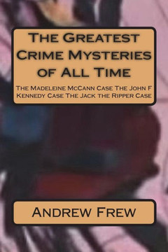 The Greatest Crime Mysteries Of All Time : The Madeleine Mccann Case The John F Kennedy Case The Jack The Ripper Case