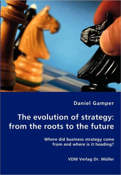 The evolution of strategy: from the roots to the future - Where did business strategy come from and where is it heading?