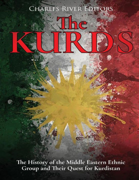 The Kurds : The History Of The Middle Eastern Ethnic Group And Their Quest For Kurdistan