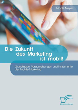 Die Zukunft des Marketing ist mobil! Grundlagen, Voraussetzungen und Instrumente des Mobile Marketing Die Zukunft des Marketing ist mobil! Grundlagen, Voraussetzungen und Instrumente des Mobile Marketing