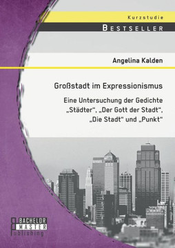 Gro?tadt im Expressionismus: Eine Untersuchung der Gedichte St?ter, Der Gott der Stadt, Die Stadt und Punkt