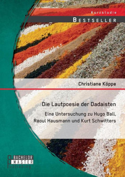 Die Lautpoesie der Dadaisten: Eine Untersuchung zu Hugo Ball, Raoul Hausmann und Kurt Schwitters Die Lautpoesie der Dadaisten: Eine Untersuchung zu Hugo Ball, Raoul Hausmann und Kurt Schwitters