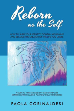 Reborn As The Self : How To Shed Your Identity, Contain Your Mind And Become The Creator Of The Life You Desire