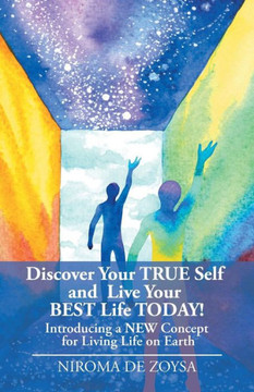 Discover Your True Self and Live Your Best Life Today!: Introducing a New Concept for Living Life on Earth Discover Your True Self and Live Your Best Life Today!: Introducing a New Concept for Living Life on Earth