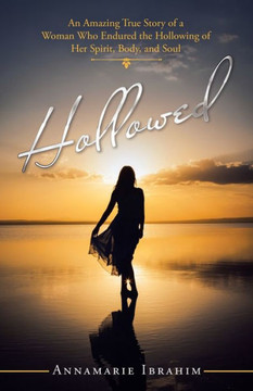 Hollowed : An Amazing True Story of a Woman Who Endured the Hollowing of Her Spirit, Body, and Soul