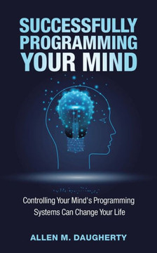 Successfully Programming Your Mind : Controlling Your Mind's Programming Systems Can Change Your Life