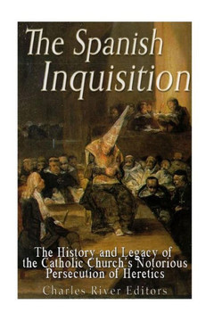 The Spanish Inquisition: The History And Legacy Of The Catholic ChurchS Notorious Persecution Of Heretics