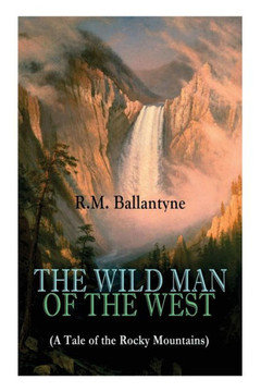 THE WILD MAN OF THE WEST (A Tale of the Rocky Mountains): A Western Classic (From the Renowned Author of The Coral Island, The Pirate City, The Dog Cr