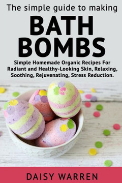 The Simple Guide To Making Bath Bombs. : Simple Homemade Organic Recipes For Radiant