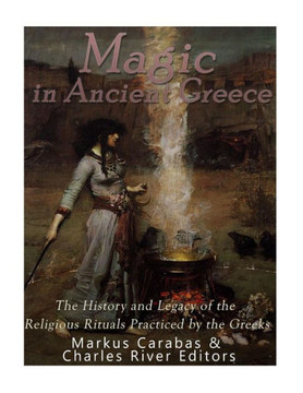 Magic In Ancient Greece : The History And Legacy Of The Religious Rituals Practiced By The Greeks