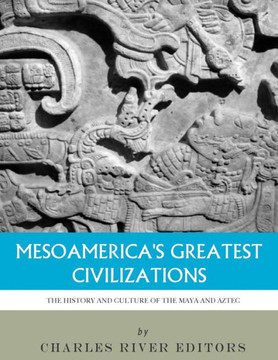 Mesoamerica'S Greatest Civilizations : The History And Culture Of The Maya And Aztec