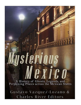 Mysterious Mexico : A History Of Ghosts, Legends, And Perplexing Places Across The Mexican States
