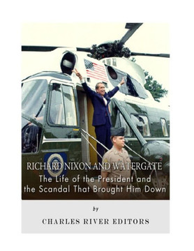 Richard Nixon And Watergate : The Life Of The President And The Scandal That Brought Him Down Richard Nixon And Watergate : The Life Of The President And The Scandal That Brought Him Down