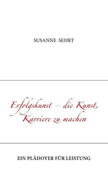Erfolgskunst - die Kunst, Karriere zu machen: Ein Plädoyer für Leistung