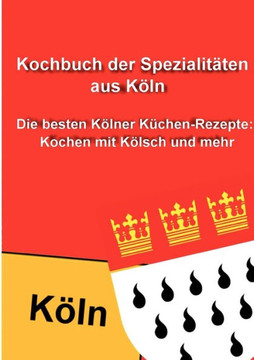 Kochbuch der Spezialitäten aus Köln: Die besten Kölner Küchen-Rezepte: Kochen mit Kölsch und mehr