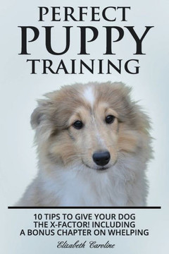 Perfect Puppy Training : 10 Tips To Give Your Dog The X-Factor! Including A Bonus Chapter On Whelping.