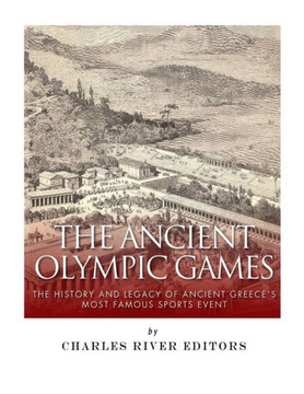 The Ancient Olympic Games : The History And Legacy Of Ancient Greece'S Most Famous Sports Event The Ancient Olympic Games : The History And Legacy Of Ancient Greece'S Most Famous Sports Event