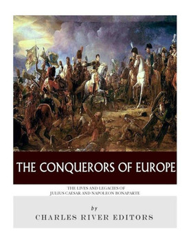The Conquerors Of Europe : The Lives And Legacies Of Julius Caesar And Napoleon Bonaparte