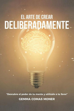 El Arte de crear deliberadamente: Descubre el poder de tu mente y utilízalo a tu favor.