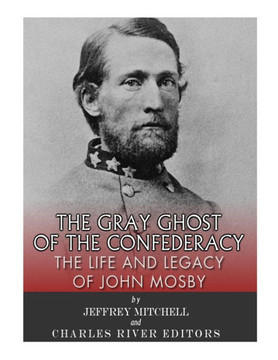 The Gray Ghost Of The Confederacy : The Life And Legacy Of John Mosby