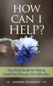 How Can I Help?: Your Go-To Guide For Helping Loved Ones Through Life'S Difficulties